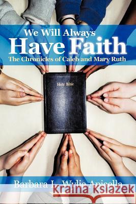 We Will Always Have Faith: The Chronicles of Calebe and Mary Ruth Wylie Apicella, Barbara L. 9781463474638