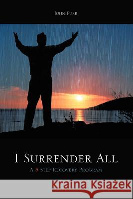 I Surrender All: A 5 Step Recovery Program Furr, John 9781463487348