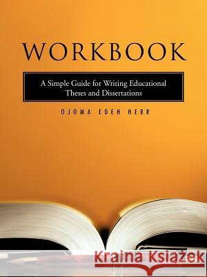 Workbook: A Simple Guide for Writing Educational Theses and Dissertations Herr, Name Ojoma Edeh 9781463487676