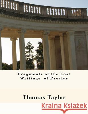 Fragments of the Lost Writings of Proclus Thomas Taylor 9781463502041 Createspace