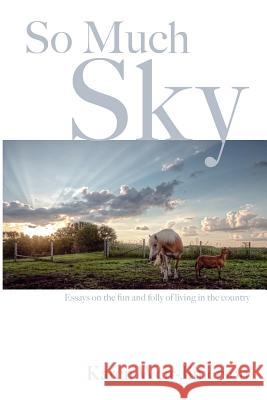 So Much Sky: Essays on the fun and folly of living in the country Weir-Jimerson, Karen 9781463502430 Createspace