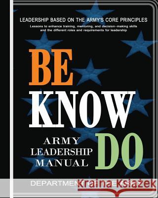 Be, Know, Do: Army Leadership Manual Department of the Army 9781463511043 Createspace Independent Publishing Platform