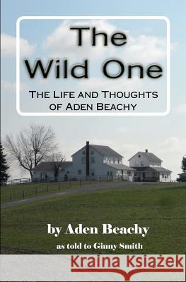 The Wild One: The Life and Thoughts of Aden Beachy MR Aden Beachy Virginia (Ginny) Smith 9781463512033