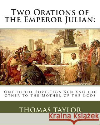 Two Orations of the Emperor Julian: : One to the Sovereign Sun and the other to the Mother of the Gods Taylor, Thomas 9781463516000