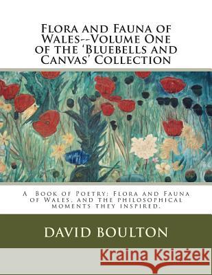 Flora and Fauna of Wales--Volume One of the 'Bluebells and Canvas' Collection: Flora and Fauna of Wales, and the philosophical moments they inspired. Boulton, David 9781463519957
