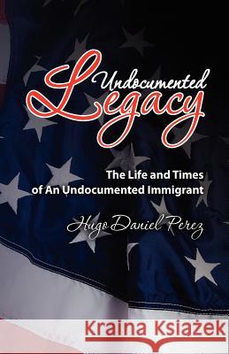 Undocumented Legacy: The Life and Times of an undocumented immigrant Perez, Hugo Daniel 9781463521806 Createspace