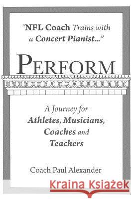 Perform: NFL Coach Trains with a Concert Pianist .... a Journey for Athletes, Musicians, Coaches and Teachers. Paul Alexander 9781463526498