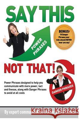 Say This--NOT THAT: Power phrases designed to help you communicate with power, tact, and finesse, along with danger phrases to avoid at al O'Connor, Dan 9781463526924 Createspace