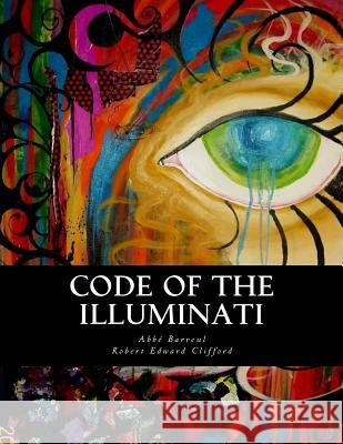 Code of the Illuminati: Memoirs Illustrating the History of Jacobinism Abbe Barreul Robert Edward Clifford 9781463528171 Createspace