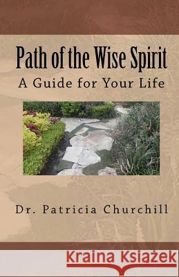 Path of the Wise Spirit: A Guide for Your Life Dr Patricia C. Churchill Jill E. Patton Patricia C. Churchill 9781463532642 Createspace