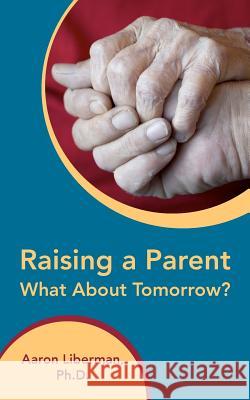 Raising a Parent-What About Tomorrow? Liberman Ph. D., Aaron 9781463534264 Createspace