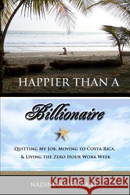 Happier Than a Billionaire: Quitting My Job, Moving to Costa Rica, and Living the Zero Hour Work Week Nadine Hays Pisani 9781463536107 Createspace