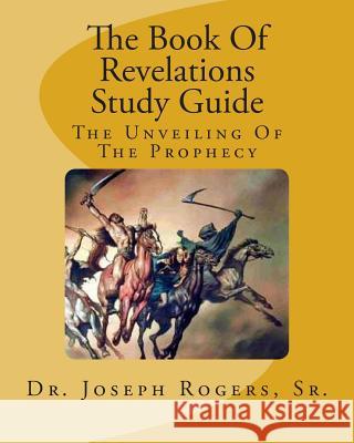 The Book Of Revelations Study Guide: The Unveiling Of The Prophecy Rogers, Sr. Joseph R. 9781463536466 Createspace