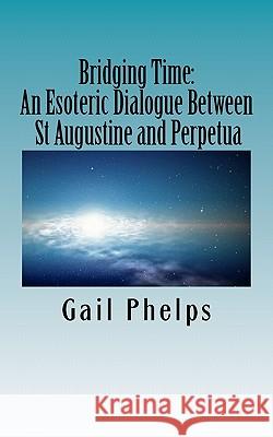 Bridging Time: : An Esoteric Dialogue Between St Augustine and Perpetua Gail Phelps 9781463537487 Createspace