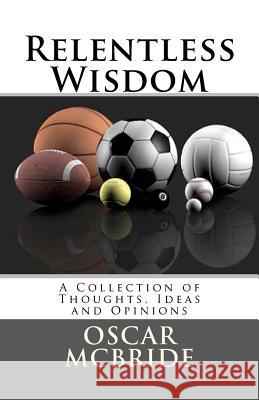 Relentless Wisdom: A Collection of Thoughts, Ideas and Opinions MR Oscar B. McBrid 9781463539375 Createspace