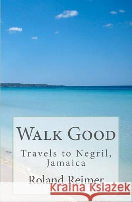 Walk Good - Travels to Negril, Jamaica: Travels to Negril, Jamaica Roland Reimer 9781463539412 Createspace