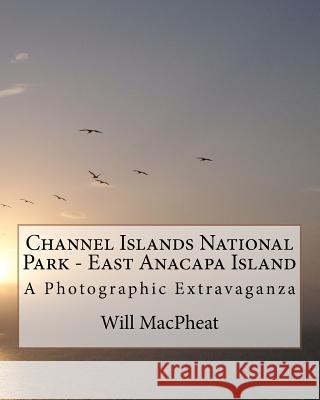 Channel Islands National Park - East Anacapa Island: A Photographic Extravaganza Will Macpheat 9781463539580 Createspace