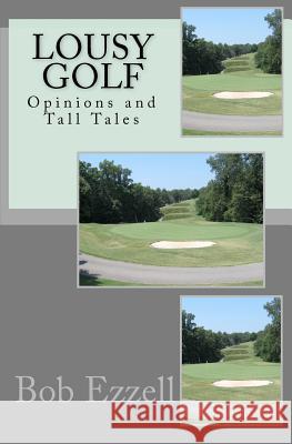 Lousy Golf: Opinions and Tall Tales Bob Ezzell 9781463539665