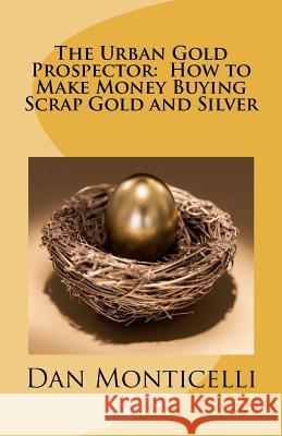 The Urban Gold Prospector: How to Make Money Buying Scrap Gold and Silver Dan Monticelli 9781463540616