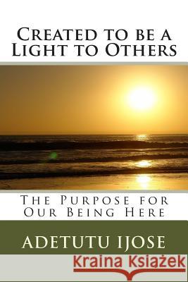 Created to be a Light to Others: The Purpose for Our Being Here Ijose, Adetutu 9781463543433 Createspace