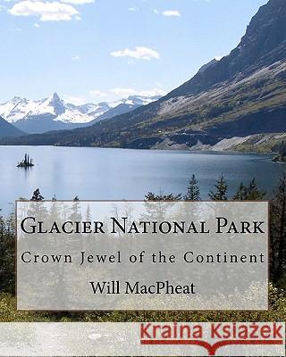 Glacier National Park: Crown Jewel of the Continent Will Macpheat 9781463548223 Createspace