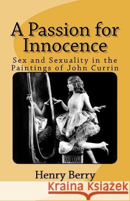 A Passion for Innocence: Sex and Sexuality in the Paintings of John Currin Henry Berry 9781463550400 Createspace