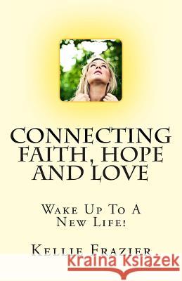 Connecting Faith, Hope and Love: Wake Up To A New Life Frazier, Kellie a. 9781463553661 Createspace