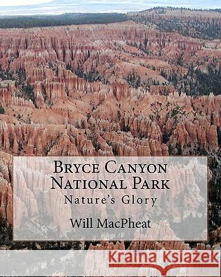 Bryce Canyon National Park: Nature's Glory Will Macpheat 9781463553722 Createspace