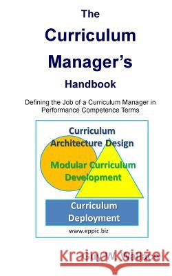 The Curriculum Manager's Handbook: Defining the Job of a Curriculum Manager in Performance Competence Terms Guy W. Wallace 9781463555580 Createspace Independent Publishing Platform