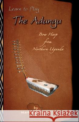 Learn to Play the Adungu!: Bow Harp from Northern Uganda Martin Klabunde 9781463558581 Createspace Independent Publishing Platform