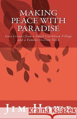 Making Peace with Paradise: Love Lessons from a Small Caribbean Village and a Famous Sicilian Town Jim Howe 9781463560669 Createspace