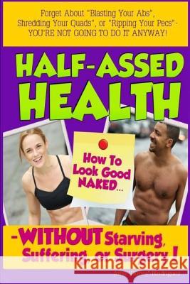 Half-Assed Health: How To Look Good Naked Without Starving, Suffering, or Surgery! Rodriguez, John 