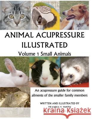 Animal Acupressure Illustrated: Volume 1 Small Animals Deanna S. Smith Julie D. Temple Deanna S. Smith 9781463564223 Createspace