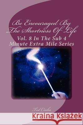 Be Encouraged By The Shortness Of Life: Vol. 8 In The Sub 4 Minute Extra Mile Series Ciuba, Ted 9781463568887 Createspace