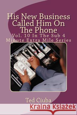 His New Business Called Him On The Phone: Vol. 10 In The Sub 4 Minute Extra Mile Series Ciuba, Ted 9781463568948 Createspace