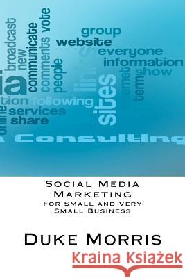 Social Media Marketing: For Small and Very Small Business Duke Morris 9781463570378 Createspace