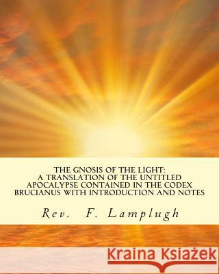The Gnosis of the Light: A Translation of the Untitled Apocalypse contained in the Codex Brucianus with Introduction and Notes Lamplugh, F. 9781463572457 Createspace