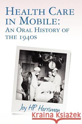 Health Care in Mobile: An Oral History of the 1940s Joy Hp Harriman 9781463575243 Createspace