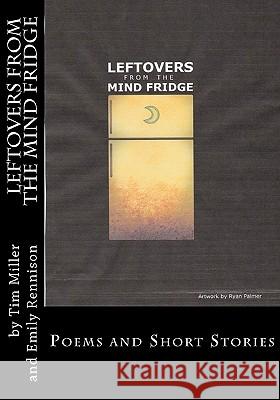 Leftovers from the Mind Fridge: Poems and Short Stories Tim I. Miller Emily Rennison 9781463575311