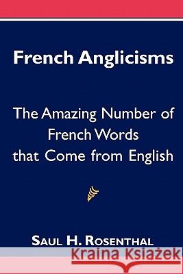 French Anglicisms: The Amazing Number of French Words that Come from English Rosenthal, Saul H. 9781463577872