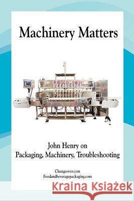 Machinery Matters: John Henry on Packaging, Machinery, Troubleshooting John R. Henr 9781463579272 Createspace