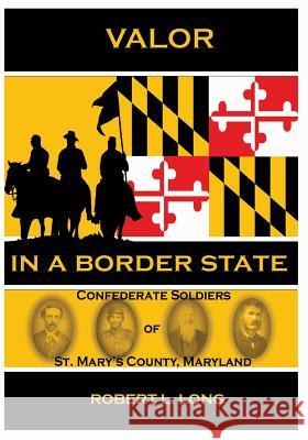 Valor in a Border State: Confederate Soldiers of St. Mary's County Maryland Robert L. Long 9781463579777 Createspace Independent Publishing Platform