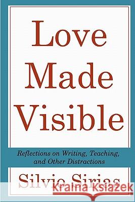 Love Made Visible: Reflections on Writing, Teaching, and Other Distractions Silvio Sirias 9781463580698 Createspace