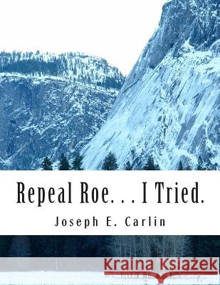 Repeal Roe. . . I Tried. MR Joseph E. Carlin 9781463581541