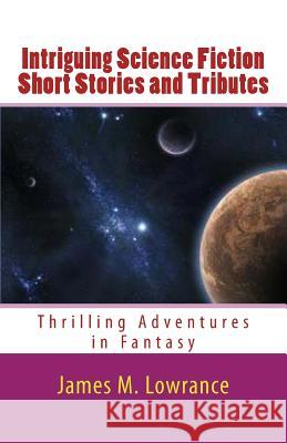Intriguing Science Fiction Short Stories and Tributes: Thrilling Adventures in Fantasy James M. Lowrance 9781463583064 Createspace