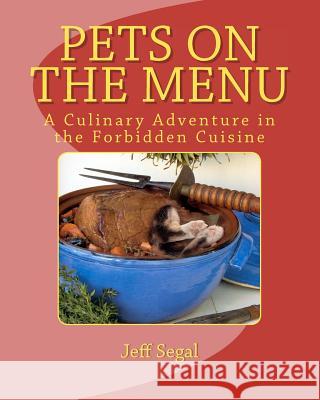 Pets on the Menu: The Forbidden Cuisine Jeff Segal 9781463589349 Createspace