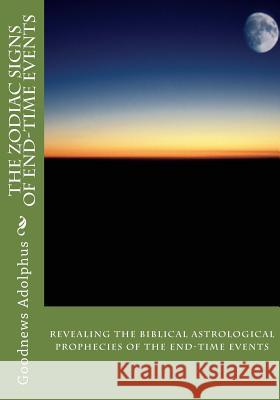 The Zodiac Signs of End-Time Events Goodnews D. Adolphu 9781463590901 Createspace