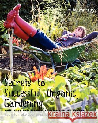 Secrets to Successful Organic Gardening: soils, bugs, sprays and everything else you need to know to make your organic garden thrive McMurray, Fi 9781463592110 Createspace
