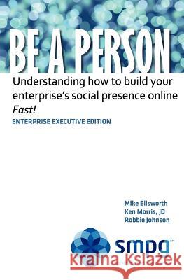 Be a Person - Enterprise Executive Edition: Understanding how to build your enterprise's social presence online - Fast! Morris Jd, Ken 9781463592127 Createspace