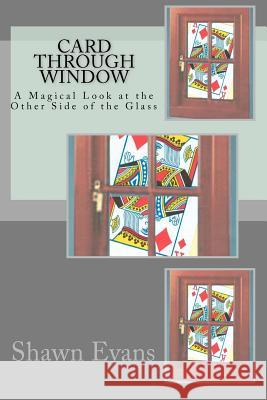 Card Through Window - A Magical Look at the Other Side of the Glass: A Study in Magic Theory and Application Shawn C. Evans 9781463592424 Createspace
